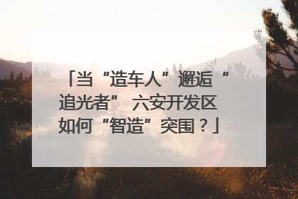 当“造车人”邂逅“追光者” 六安开发区如何“智造”突围？