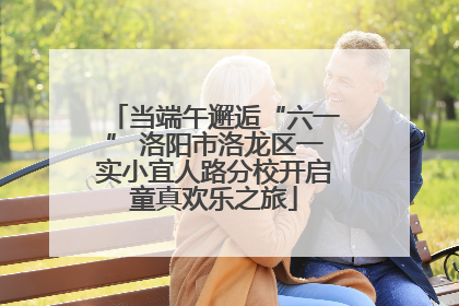 当端午邂逅“六一” 洛阳市洛龙区一实小宜人路分校开启童真欢乐之旅