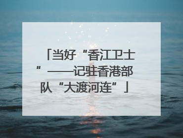当好“香江卫士”——记驻香港部队“大渡河连”