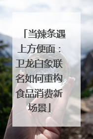 当辣条遇上方便面：卫龙白象联名如何重构食品消费新场景