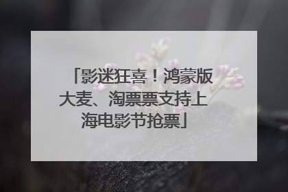 影迷狂喜！鸿蒙版大麦、淘票票支持上海电影节抢票