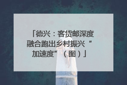 德兴：客货邮深度融合跑出乡村振兴“加速度”（图）