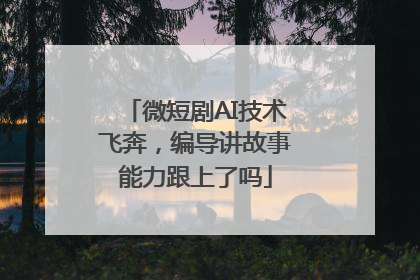 微短剧AI技术飞奔，编导讲故事能力跟上了吗