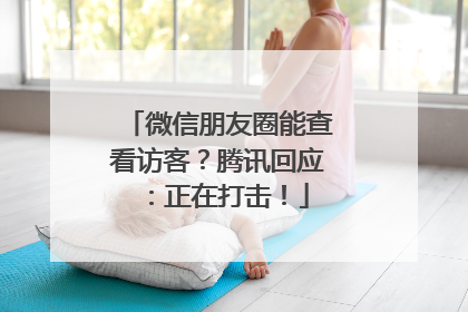 微信朋友圈能查看访客？腾讯回应：正在打击！