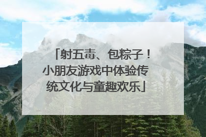 射五毒、包粽子！小朋友游戏中体验传统文化与童趣欢乐