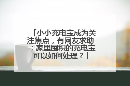 小小充电宝成为关注焦点，有网友求助：家里囤积的充电宝可以如何处理？