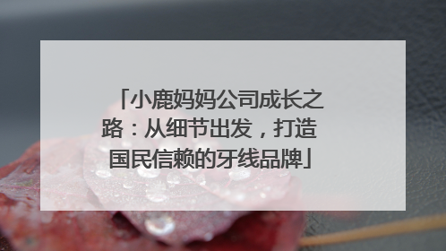 小鹿妈妈公司成长之路：从细节出发，打造国民信赖的牙线品牌