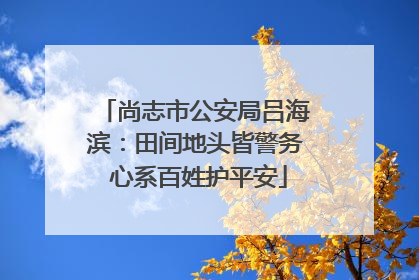 尚志市公安局吕海滨：田间地头皆警务 心系百姓护平安
