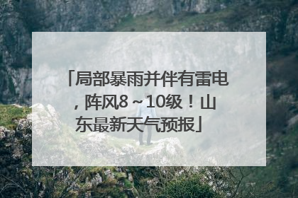 局部暴雨并伴有雷电，阵风8～10级！山东最新天气预报