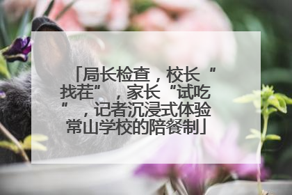 局长检查，校长“找茬”，家长“试吃”，记者沉浸式体验常山学校的陪餐制