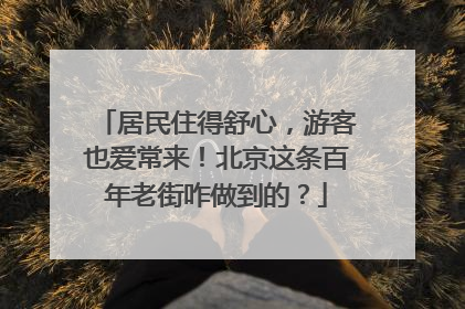 居民住得舒心,游客也爱常来!北京这条百年老街咋做到的?