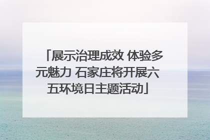 展示治理成效 体验多元魅力 石家庄将开展六五环境日主题活动