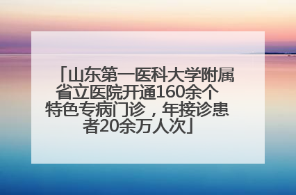 山东第一医科大学附属省立医院开通160余个特色专病门诊，年接诊患者20余万人次