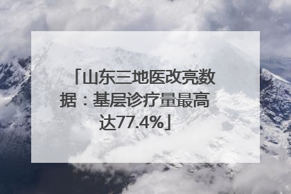山东三地医改亮数据：基层诊疗量最高达77.4%
