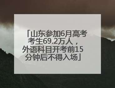 山东参加6月高考考生69.2万人，外语科目开考前15分钟后不得入场