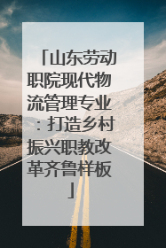 山东劳动职院现代物流管理专业：打造乡村振兴职教改革齐鲁样板