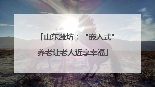 山东潍坊：“嵌入式”养老让老人近享幸福