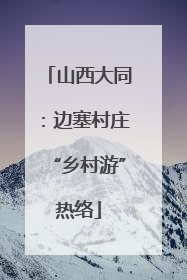 山西大同：边塞村庄“乡村游”热络