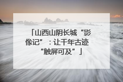 山西山阴长城“影像记”：让千年古迹“触屏可及”