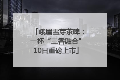 峨眉雪芽茶啤：一杯“三香融合”10日重磅上市