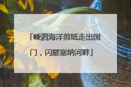嵊泗海洋剪纸走出国门，闪耀塞纳河畔