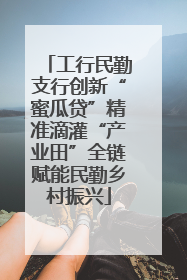 工行民勤支行创新“蜜瓜贷”精准滴灌“产业田”全链赋能民勤乡村振兴