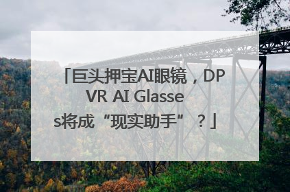 巨头押宝AI眼镜，DPVR AI Glasses将成“现实助手”？