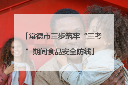 常德市三步筑牢“三考”期间食品安全防线