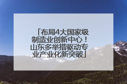 布局4大国家级制造业创新中心！山东多举措驱动专业产业化新突破
