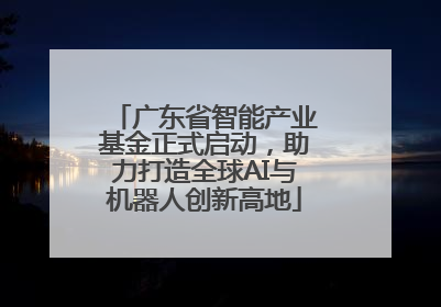 广东省智能产业基金正式启动，助力打造全球AI与机器人创新高地