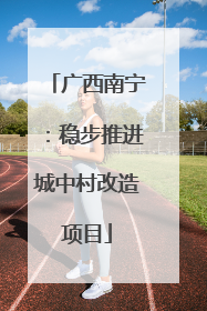 广西南宁：稳步推进城中村改造项目