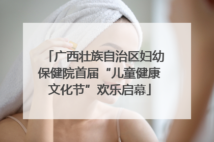 广西壮族自治区妇幼保健院首届“儿童健康文化节”欢乐启幕