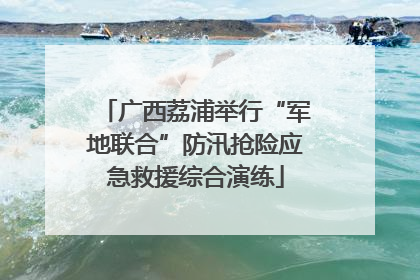广西荔浦举行“军地联合”防汛抢险应急救援综合演练