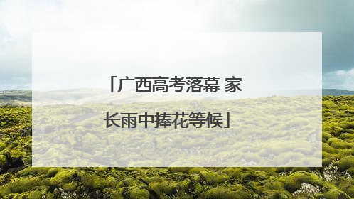 广西高考落幕 家长雨中捧花等候