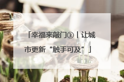 幸福来敲门③丨让城市更新“触手可及”
