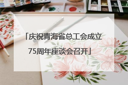 庆祝青海省总工会成立75周年座谈会召开