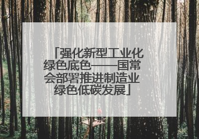 强化新型工业化绿色底色——国常会部署推进制造业绿色低碳发展