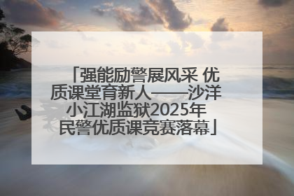 强能励警展风采 优质课堂育新人——沙洋小江湖监狱2025年民警优质课竞赛落幕