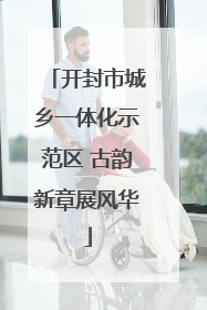 开封市城乡一体化示范区 古韵新章展风华