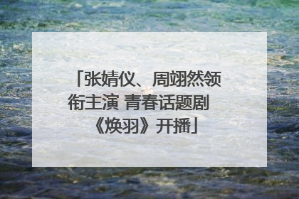 张婧仪、周翊然领衔主演 青春话题剧《焕羽》开播