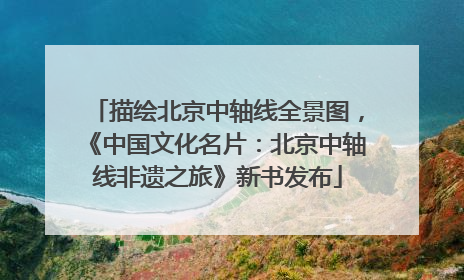 描绘北京中轴线全景图，《中国文化名片：北京中轴线非遗之旅》新书发布