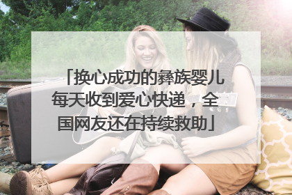 换心成功的彝族婴儿每天收到爱心快递，全国网友还在持续救助