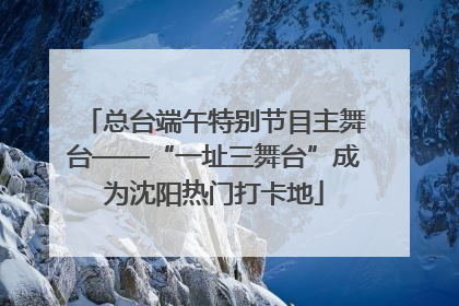 总台端午特别节目主舞台——“一址三舞台”成为沈阳热门打卡地