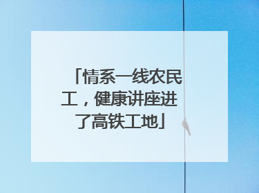 情系一线农民工，健康讲座进了高铁工地