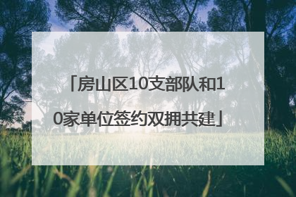 房山区10支部队和10家单位签约双拥共建