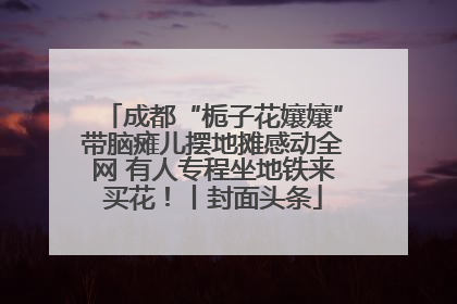成都“栀子花孃孃”带脑瘫儿摆地摊感动全网 有人专程坐地铁来买花！丨封面头条