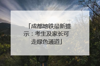成都地铁最新提示：考生及家长可走绿色通道