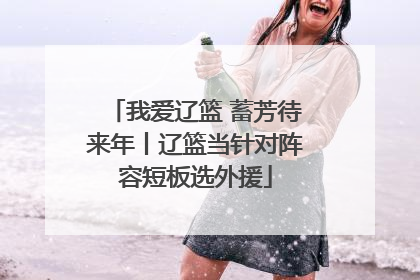 我爱辽篮 蓄芳待来年丨辽篮当针对阵容短板选外援