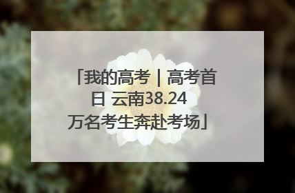 我的高考｜高考首日 云南38.24万名考生奔赴考场