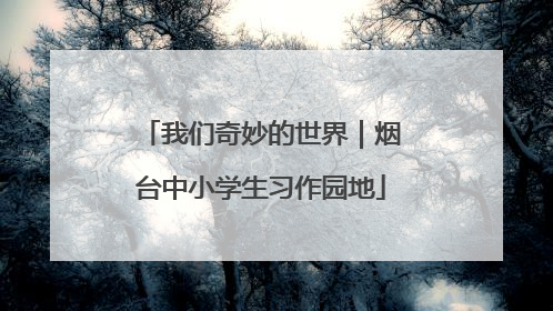 我们奇妙的世界｜烟台中小学生习作园地